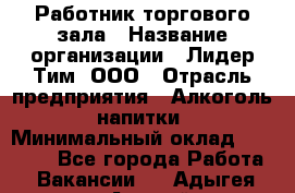 Работник торгового зала › Название организации ­ Лидер Тим, ООО › Отрасль предприятия ­ Алкоголь, напитки › Минимальный оклад ­ 16 000 - Все города Работа » Вакансии   . Адыгея респ.,Адыгейск г.